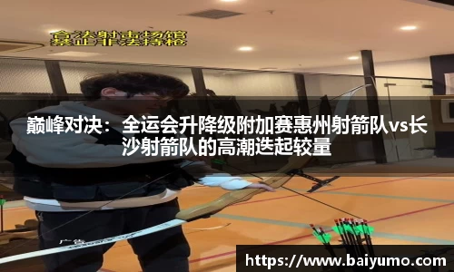 巅峰对决：全运会升降级附加赛惠州射箭队vs长沙射箭队的高潮迭起较量