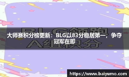 大师赛积分榜更新：BLG以83分稳居第一，争夺冠军在即