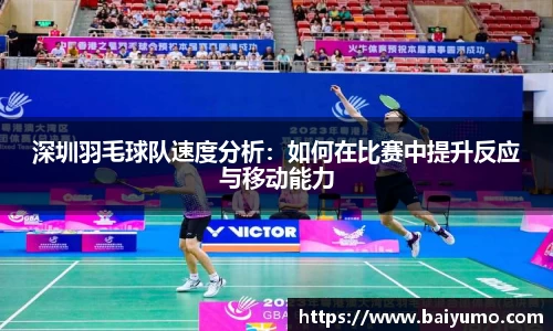 深圳羽毛球队速度分析：如何在比赛中提升反应与移动能力