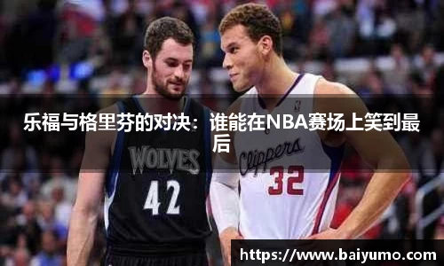乐福与格里芬的对决：谁能在NBA赛场上笑到最后