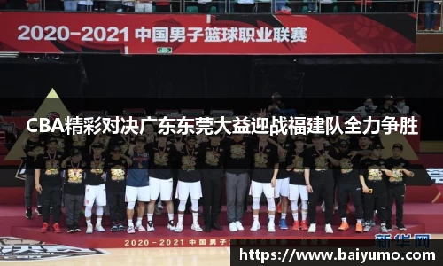 CBA精彩对决广东东莞大益迎战福建队全力争胜